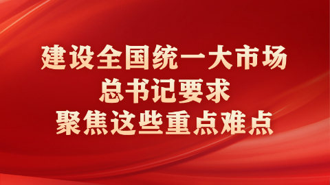建設(shè)全國(guó)統(tǒng)一大市場(chǎng)，總書(shū)記要求聚焦這些重點(diǎn)難點(diǎn)